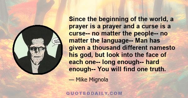 Since the beginning of the world, a prayer is a prayer and a curse is a curse-- no matter the people-- no matter the language-- Man has given a thousand different namesto his god, but look into the face of each one--