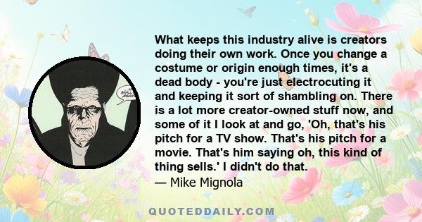 What keeps this industry alive is creators doing their own work. Once you change a costume or origin enough times, it's a dead body - you're just electrocuting it and keeping it sort of shambling on. There is a lot more 