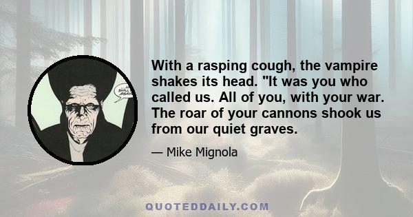 With a rasping cough, the vampire shakes its head. It was you who called us. All of you, with your war. The roar of your cannons shook us from our quiet graves.