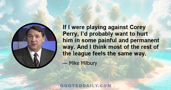 If I were playing against Corey Perry, I’d probably want to hurt him in some painful and permanent way. And I think most of the rest of the league feels the same way.