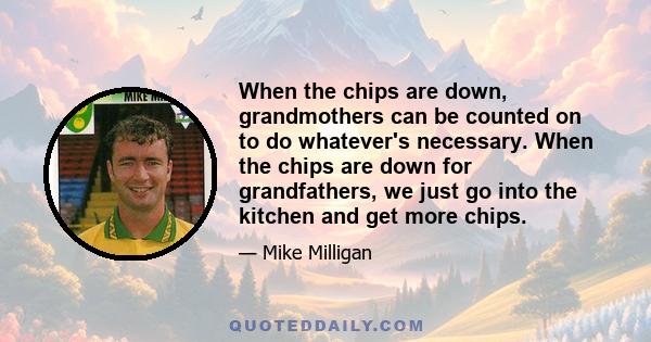 When the chips are down, grandmothers can be counted on to do whatever's necessary. When the chips are down for grandfathers, we just go into the kitchen and get more chips.