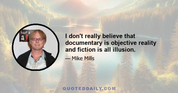 I don't really believe that documentary is objective reality and fiction is all illusion.