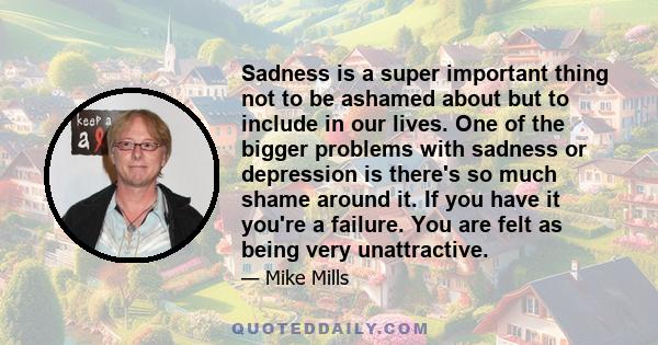 Sadness is a super important thing not to be ashamed about but to include in our lives. One of the bigger problems with sadness or depression is there's so much shame around it. If you have it you're a failure. You are