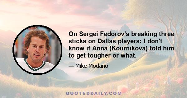 On Sergei Fedorov's breaking three sticks on Dallas players: I don't know if Anna (Kournikova) told him to get tougher or what.