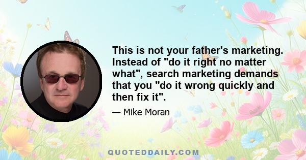 This is not your father's marketing. Instead of do it right no matter what, search marketing demands that you do it wrong quickly and then fix it.