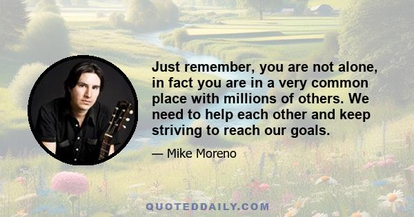 Just remember, you are not alone, in fact you are in a very common place with millions of others. We need to help each other and keep striving to reach our goals.