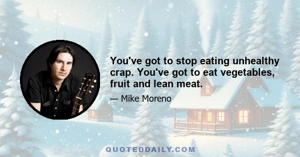 You've got to stop eating unhealthy crap. You've got to eat vegetables, fruit and lean meat.