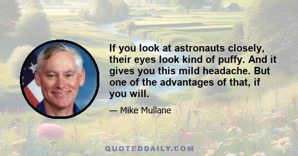 If you look at astronauts closely, their eyes look kind of puffy. And it gives you this mild headache. But one of the advantages of that, if you will.