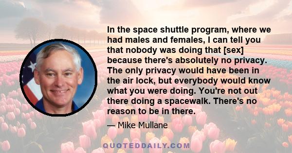 In the space shuttle program, where we had males and females, I can tell you that nobody was doing that [sex] because there's absolutely no privacy. The only privacy would have been in the air lock, but everybody would