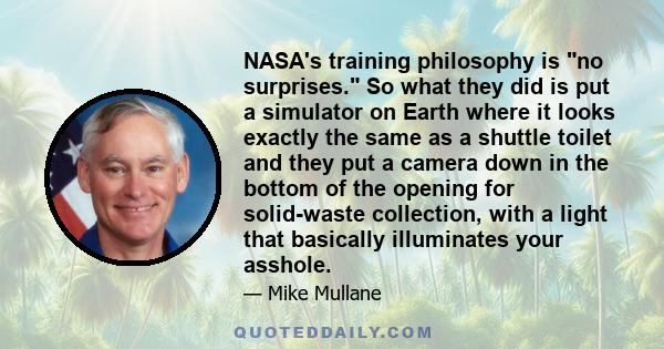 NASA's training philosophy is no surprises. So what they did is put a simulator on Earth where it looks exactly the same as a shuttle toilet and they put a camera down in the bottom of the opening for solid-waste