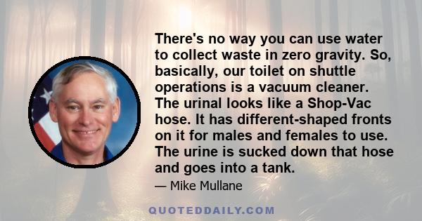 There's no way you can use water to collect waste in zero gravity. So, basically, our toilet on shuttle operations is a vacuum cleaner. The urinal looks like a Shop-Vac hose. It has different-shaped fronts on it for