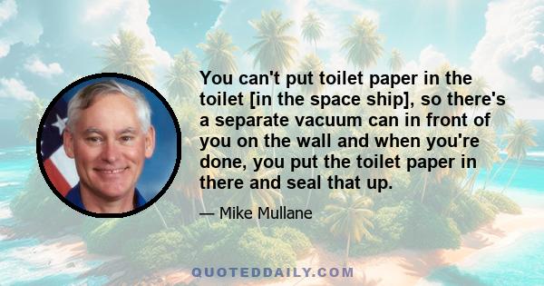 You can't put toilet paper in the toilet [in the space ship], so there's a separate vacuum can in front of you on the wall and when you're done, you put the toilet paper in there and seal that up.