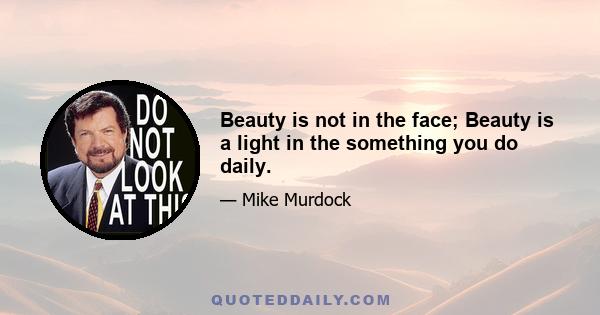 Beauty is not in the face; Beauty is a light in the something you do daily.