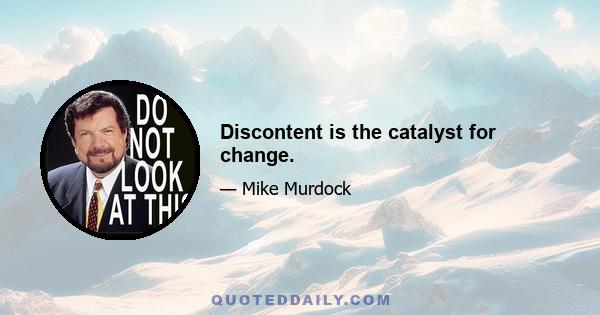 Discontent is the catalyst for change.