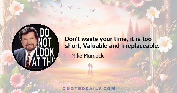 Don't waste your time, it is too short, Valuable and irreplaceable.