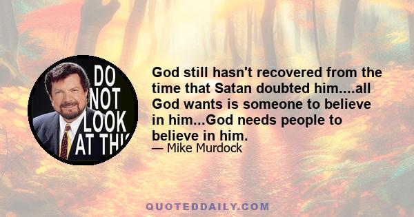 God still hasn't recovered from the time that Satan doubted him....all God wants is someone to believe in him...God needs people to believe in him.