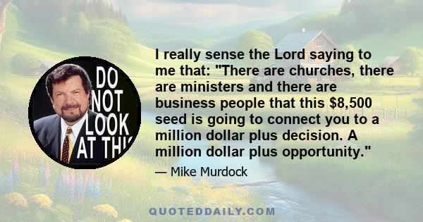 I really sense the Lord saying to me that: There are churches, there are ministers and there are business people that this $8,500 seed is going to connect you to a million dollar plus decision. A million dollar plus