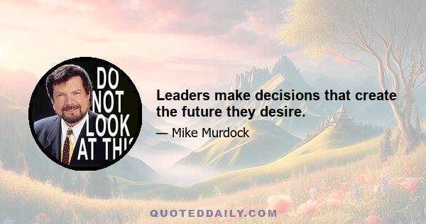 Leaders make decisions that create the future they desire.