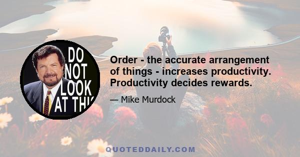 Order - the accurate arrangement of things - increases productivity. Productivity decides rewards.