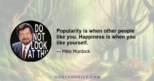 Popularity is when other people like you. Happiness is when you like yourself.