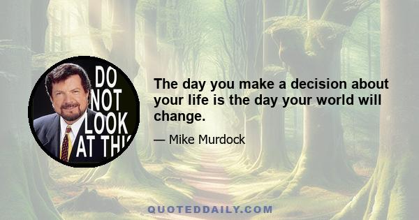 The day you make a decision about your life is the day your world will change.