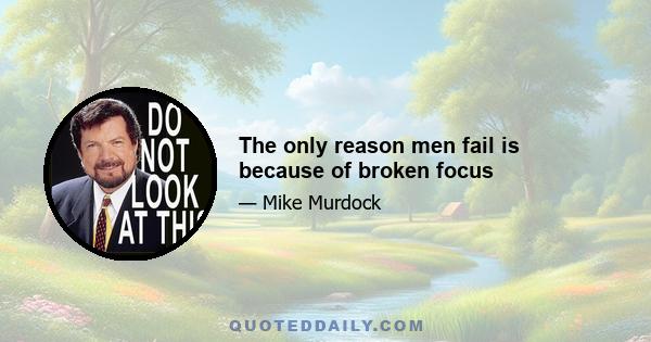 The only reason men fail is because of broken focus