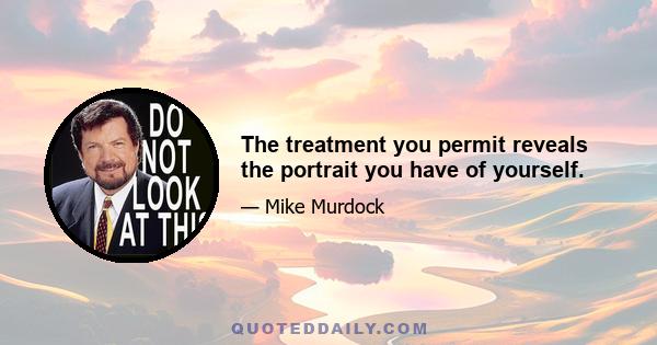 The treatment you permit reveals the portrait you have of yourself.