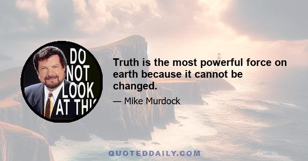 Truth is the most powerful force on earth because it cannot be changed.