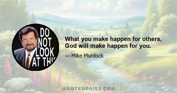 What you make happen for others, God will make happen for you.