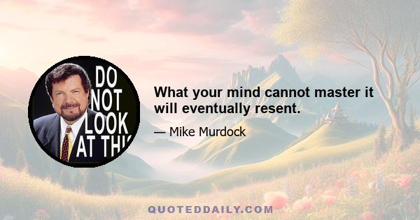 What your mind cannot master it will eventually resent.