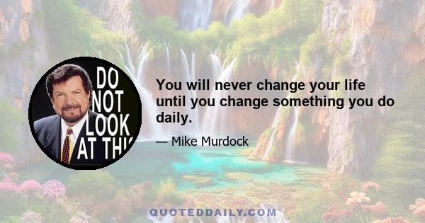 You will never change your life until you change something you do daily.