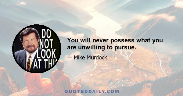 You will never possess what you are unwilling to pursue.