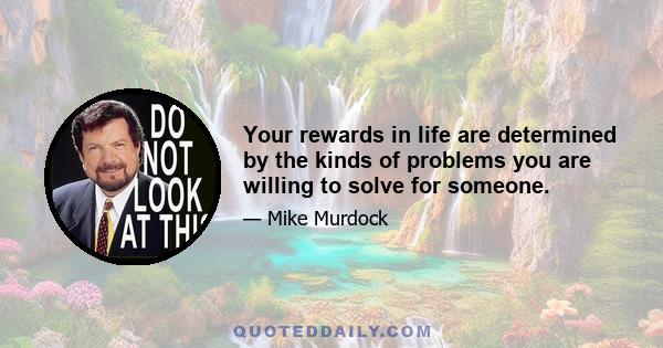 Your rewards in life are determined by the kinds of problems you are willing to solve for someone.