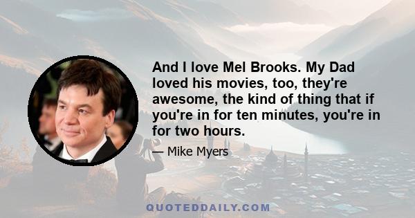 And I love Mel Brooks. My Dad loved his movies, too, they're awesome, the kind of thing that if you're in for ten minutes, you're in for two hours.