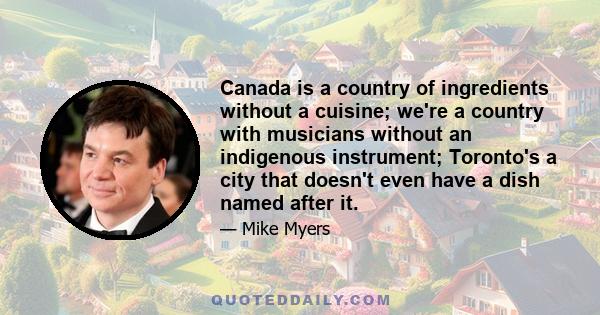 Canada is a country of ingredients without a cuisine; we're a country with musicians without an indigenous instrument; Toronto's a city that doesn't even have a dish named after it.