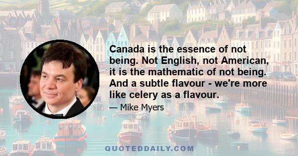 Canada is the essence of not being. Not English, not American, it is the mathematic of not being. And a subtle flavour - we're more like celery as a flavour.