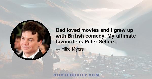 Dad loved movies and I grew up with British comedy. My ultimate favourite is Peter Sellers.