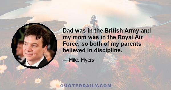 Dad was in the British Army and my mom was in the Royal Air Force, so both of my parents believed in discipline.