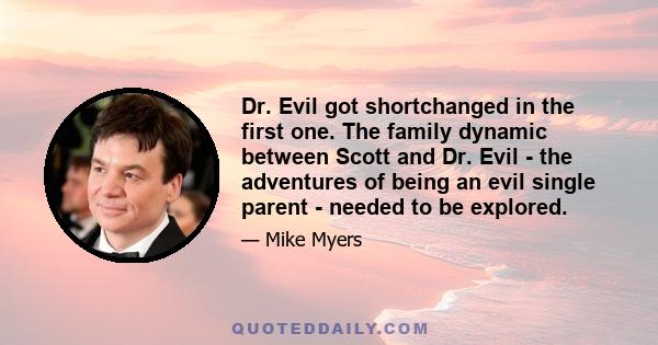 Dr. Evil got shortchanged in the first one. The family dynamic between Scott and Dr. Evil - the adventures of being an evil single parent - needed to be explored.