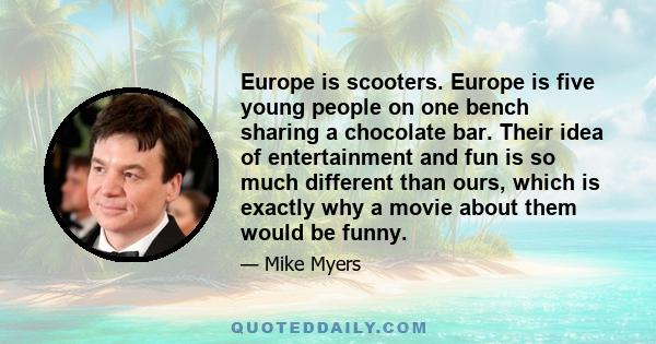 Europe is scooters. Europe is five young people on one bench sharing a chocolate bar. Their idea of entertainment and fun is so much different than ours, which is exactly why a movie about them would be funny.