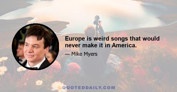 Europe is weird songs that would never make it in America.