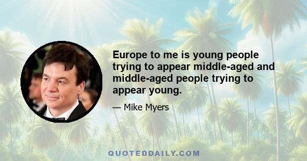 Europe to me is young people trying to appear middle-aged and middle-aged people trying to appear young.