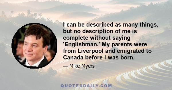 I can be described as many things, but no description of me is complete without saying 'Englishman.' My parents were from Liverpool and emigrated to Canada before I was born.