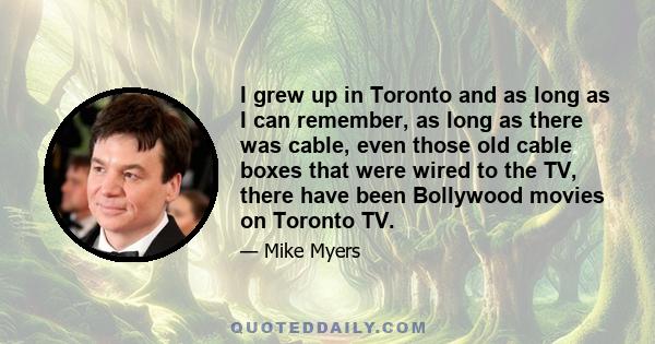 I grew up in Toronto and as long as I can remember, as long as there was cable, even those old cable boxes that were wired to the TV, there have been Bollywood movies on Toronto TV.