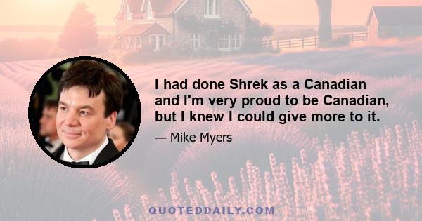 I had done Shrek as a Canadian and I'm very proud to be Canadian, but I knew I could give more to it.