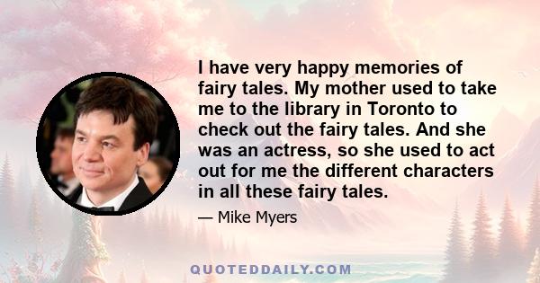 I have very happy memories of fairy tales. My mother used to take me to the library in Toronto to check out the fairy tales. And she was an actress, so she used to act out for me the different characters in all these