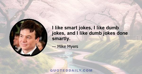 I like smart jokes, I like dumb jokes, and I like dumb jokes done smartly.