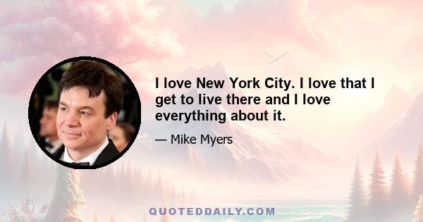 I love New York City. I love that I get to live there and I love everything about it.