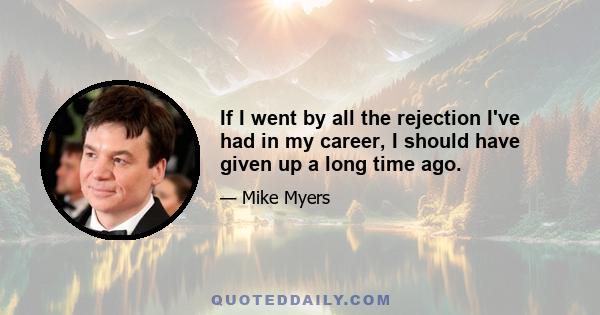 If I went by all the rejection I've had in my career, I should have given up a long time ago.