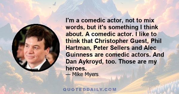 I'm a comedic actor, not to mix words, but it's something I think about. A comedic actor. I like to think that Christopher Guest, Phil Hartman, Peter Sellers and Alec Guinness are comedic actors. And Dan Aykroyd, too.